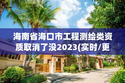 海南省海口市工程测绘类资质取消了没2023(实时/更新中)