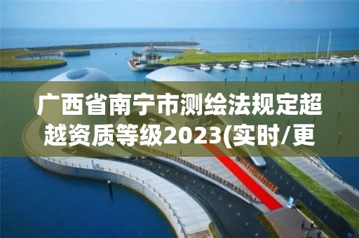 广西省南宁市测绘法规定超越资质等级2023(实时/更新中)