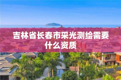 吉林省长春市采光测绘需要什么资质