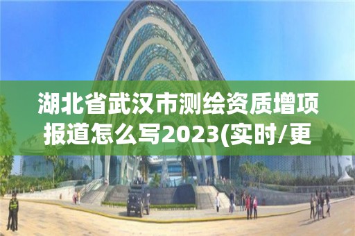 湖北省武汉市测绘资质增项报道怎么写2023(实时/更新中)