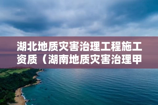 湖北地质灾害治理工程施工资质(湖南地质灾害治理甲级施工资质) 湖北地质灾害治理工程施工资质(湖南地质灾害治理甲级施工资质)