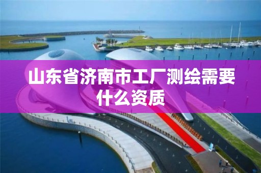 山东省济南市工厂测绘需要什么资质