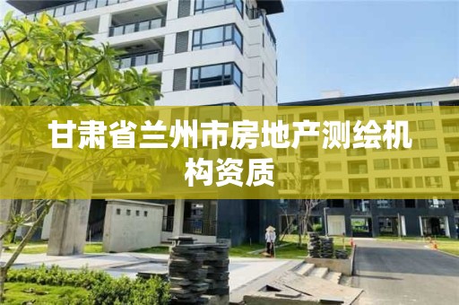 甘肃省兰州市房地产测绘机构资质