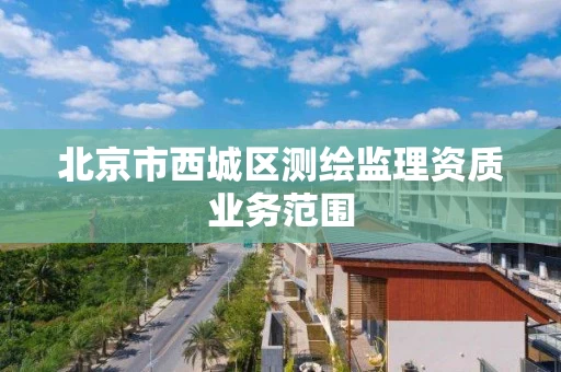 北京市西城区测绘监理资质业务范围 北京市西城区测绘监理资质业务范围