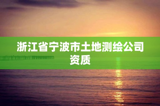 浙江省宁波市土地测绘公司资质