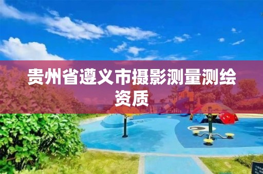 贵州省遵义市摄影测量测绘资质