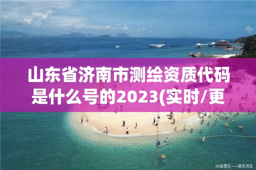 山东省济南市测绘资质代码是什么号的2023(实时/更新中)