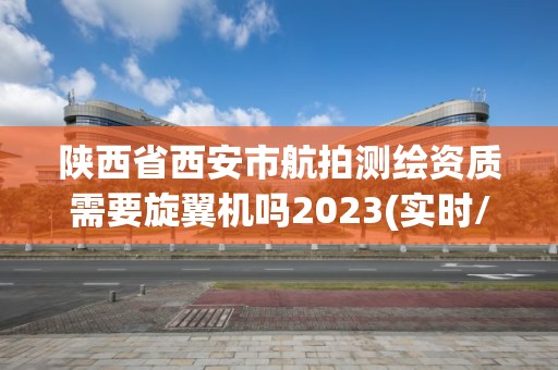 陕西省西安市航拍测绘资质需要旋翼机吗2023(实时/更新中)