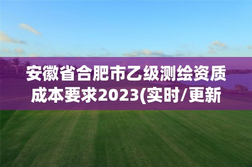 安徽省合肥市乙级测绘资质成本要求2023(实时/更新中)