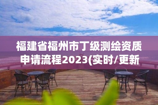 福建省福州市丁级测绘资质申请流程2023(实时/更新中)