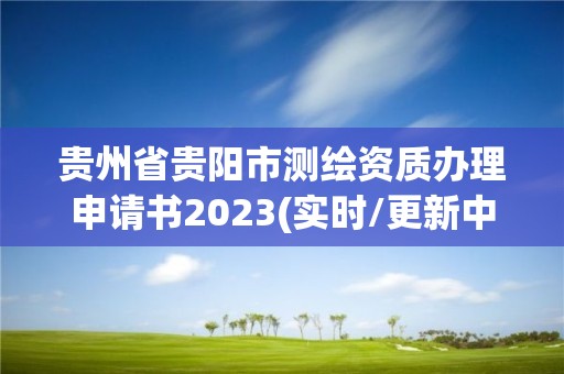 贵州省贵阳市测绘资质办理申请书2023(实时/更新中)