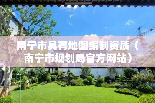 南宁市具有地图编制资质(南宁市规划局官方网站) 南宁市具有地图编制资质(南宁市规划局官方网站)
