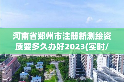 河南省郑州市注册新测绘资质要多久办好2023(实时/更新中)