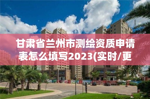 甘肃省兰州市测绘资质申请表怎么填写2023(实时/更新中)