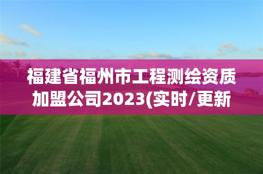 福建省福州市工程测绘资质加盟公司2023(实时/更新中)