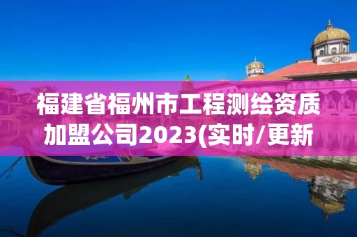 福建省福州市工程测绘资质加盟公司2023(实时/更新中) 福建省福州市工程测绘资质加盟公司2023(实时/更新中)
