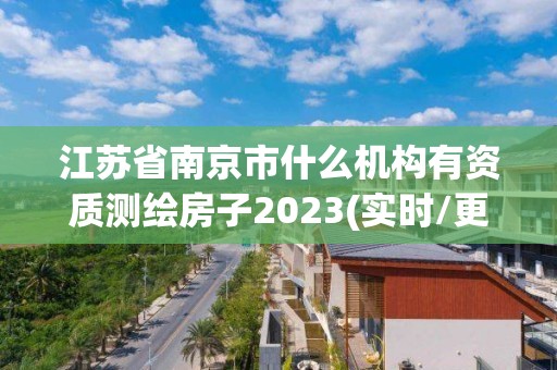 江苏省南京市什么机构有资质测绘房子2023(实时/更新中)