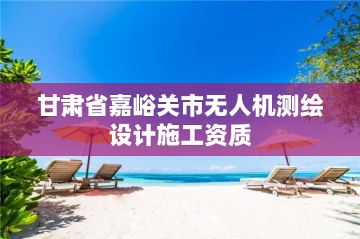 甘肃省嘉峪关市无人机测绘设计施工资质 甘肃省嘉峪关市无人机测绘设计施工资质