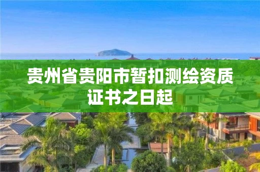 贵州省贵阳市暂扣测绘资质证书之日起 贵州省贵阳市暂扣测绘资质证书之日起