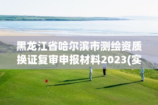 黑龙江省哈尔滨市测绘资质换证复审申报材料2023(实时/更新中)