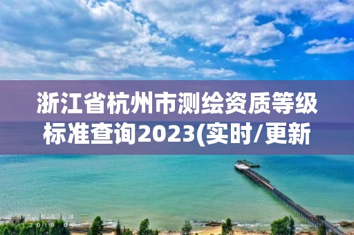 浙江省杭州市测绘资质等级标准查询2023(实时/更新中)