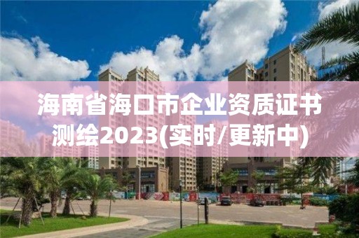 海南省海口市企业资质证书测绘2023(实时/更新中)