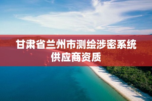 甘肃省兰州市测绘涉密系统供应商资质