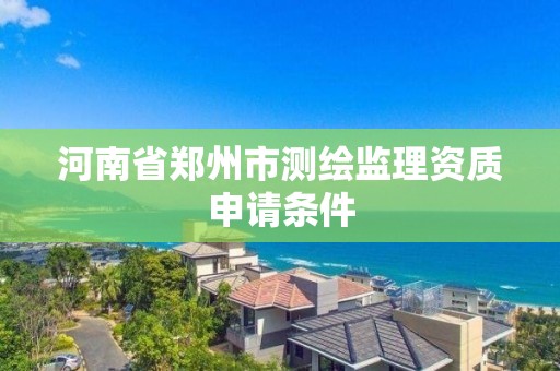 河南省郑州市测绘监理资质申请条件