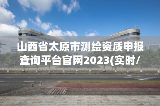 山西省太原市测绘资质申报查询平台官网2023(实时/更新中)