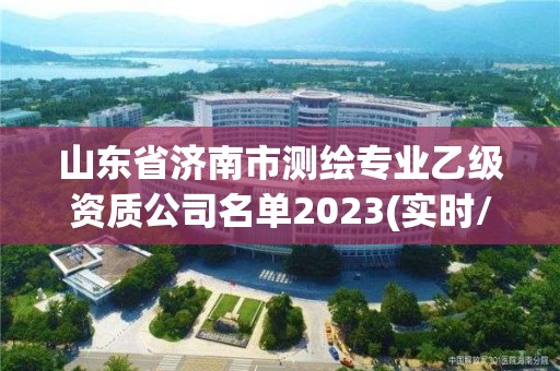 山东省济南市测绘专业乙级资质公司名单2023(实时/更新中)