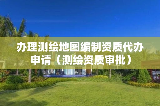 办理测绘地图编制资质代办申请(测绘资质审批) 办理测绘地图编制资质代办申请(测绘资质审批)