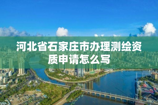 河北省石家庄市办理测绘资质申请怎么写