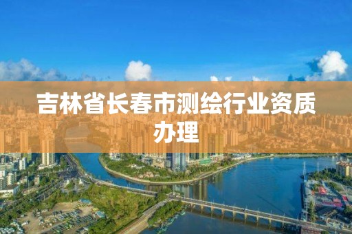 吉林省长春市测绘行业资质办理