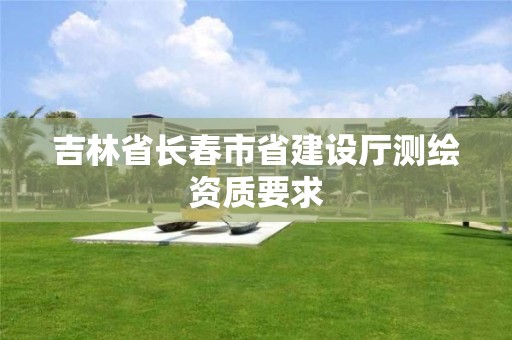 吉林省长春市省建设厅测绘资质要求