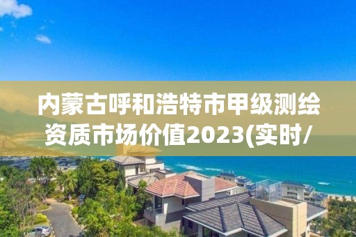 内蒙古呼和浩特市甲级测绘资质市场价值2023(实时/更新中)