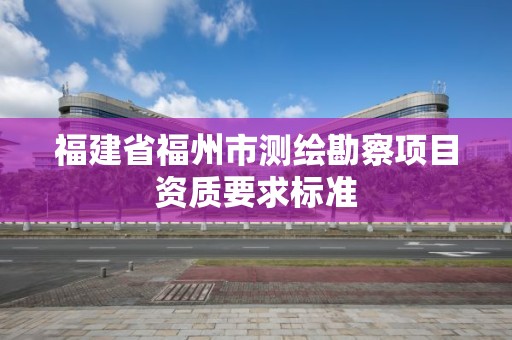 福建省福州市测绘勘察项目资质要求标准