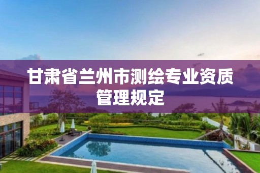 甘肃省兰州市测绘专业资质管理规定