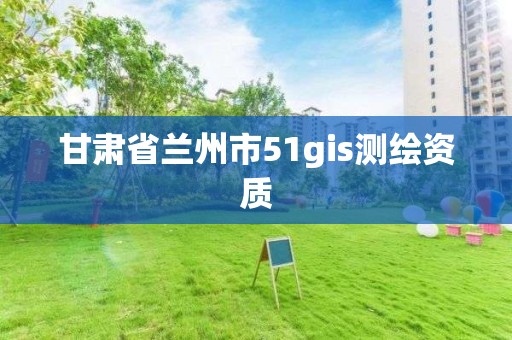 甘肃省兰州市51gis测绘资质