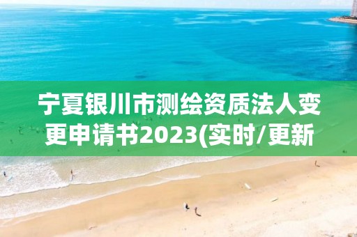 宁夏银川市测绘资质法人变更申请书2023(实时/更新中)