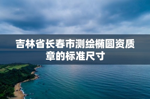 吉林省长春市测绘椭圆资质章的标准尺寸