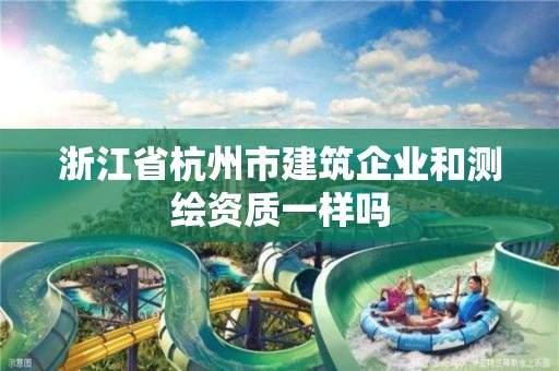 浙江省杭州市建筑企业和测绘资质一样吗