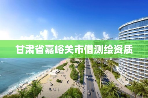 甘肃省嘉峪关市借测绘资质