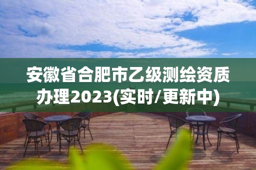 安徽省合肥市乙级测绘资质办理2023(实时/更新中)