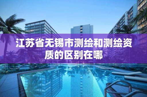 江苏省无锡市测绘和测绘资质的区别在哪