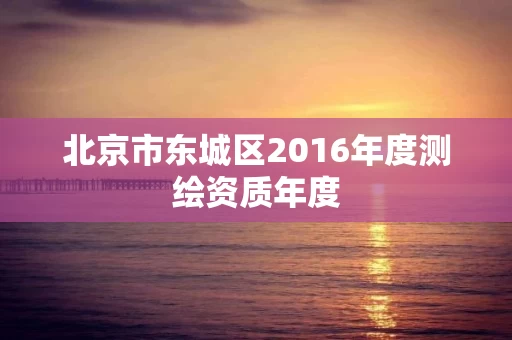 北京市东城区2016年度测绘资质年度 北京市东城区2016年度测绘资质年度