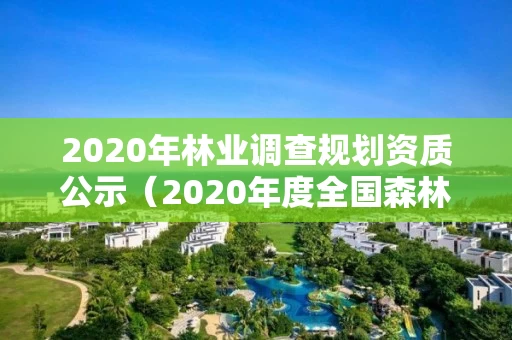 2020年林业调查规划资质公示(2020年度全国森林资源调查) 2020年林业调查规划资质公示(2020年度全国森林资源调查)
