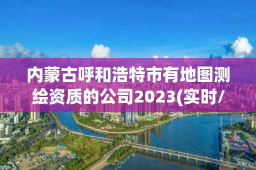 内蒙古呼和浩特市有地图测绘资质的公司2023(实时/更新中)