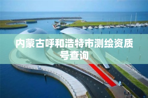 内蒙古呼和浩特市测绘资质号查询