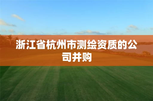 浙江省杭州市测绘资质的公司并购 浙江省杭州市测绘资质的公司并购