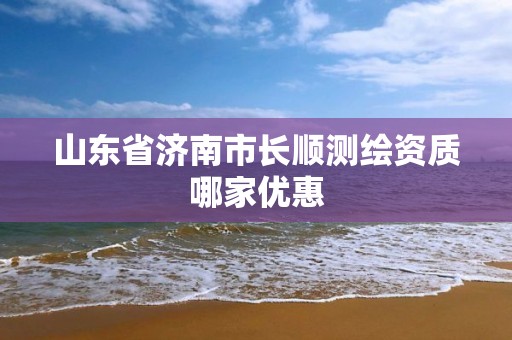 山东省济南市长顺测绘资质哪家优惠